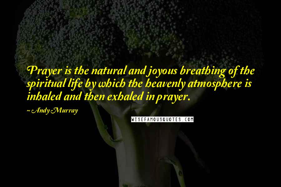 Andy Murray Quotes: Prayer is the natural and joyous breathing of the spiritual life by which the heavenly atmosphere is inhaled and then exhaled in prayer.