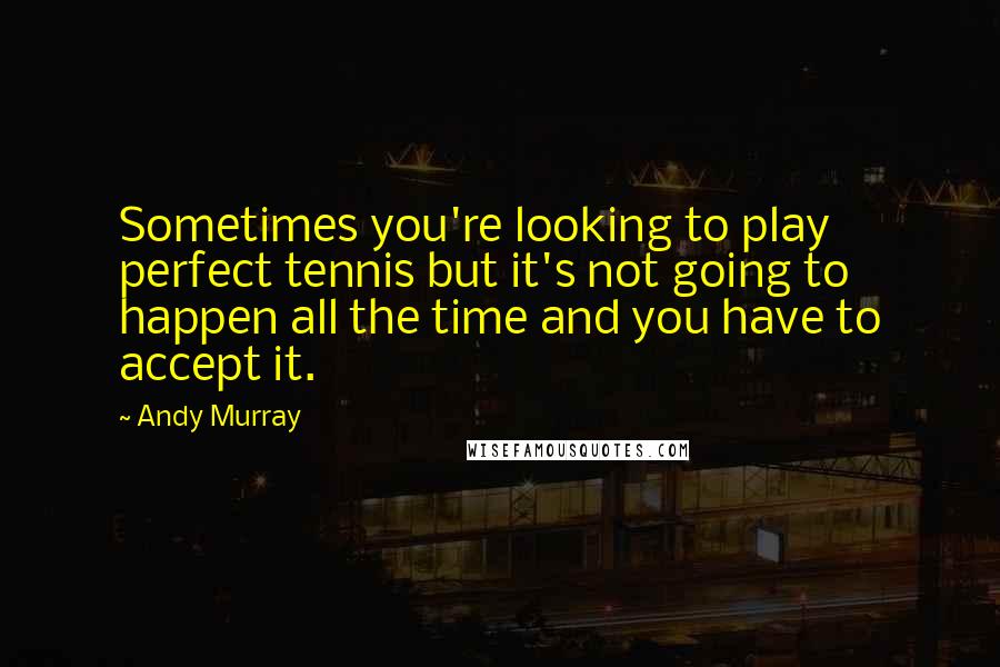 Andy Murray Quotes: Sometimes you're looking to play perfect tennis but it's not going to happen all the time and you have to accept it.