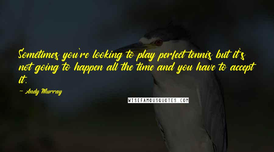 Andy Murray Quotes: Sometimes you're looking to play perfect tennis but it's not going to happen all the time and you have to accept it.