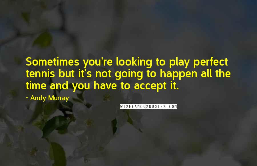 Andy Murray Quotes: Sometimes you're looking to play perfect tennis but it's not going to happen all the time and you have to accept it.