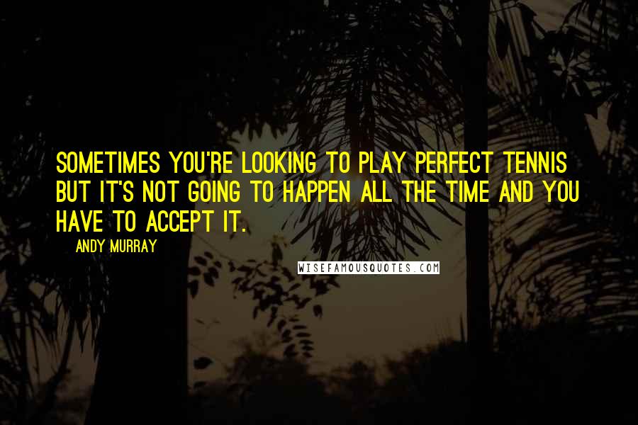 Andy Murray Quotes: Sometimes you're looking to play perfect tennis but it's not going to happen all the time and you have to accept it.