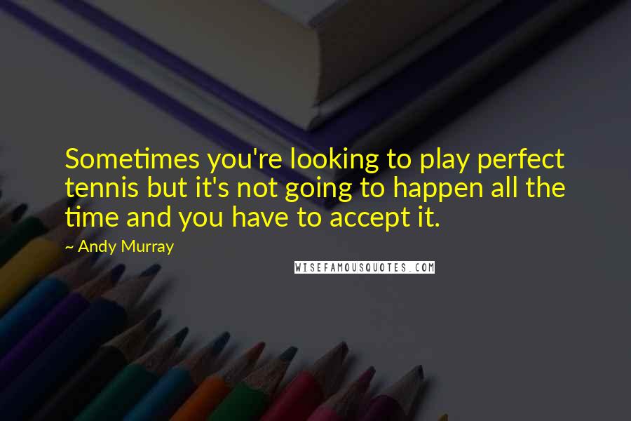 Andy Murray Quotes: Sometimes you're looking to play perfect tennis but it's not going to happen all the time and you have to accept it.