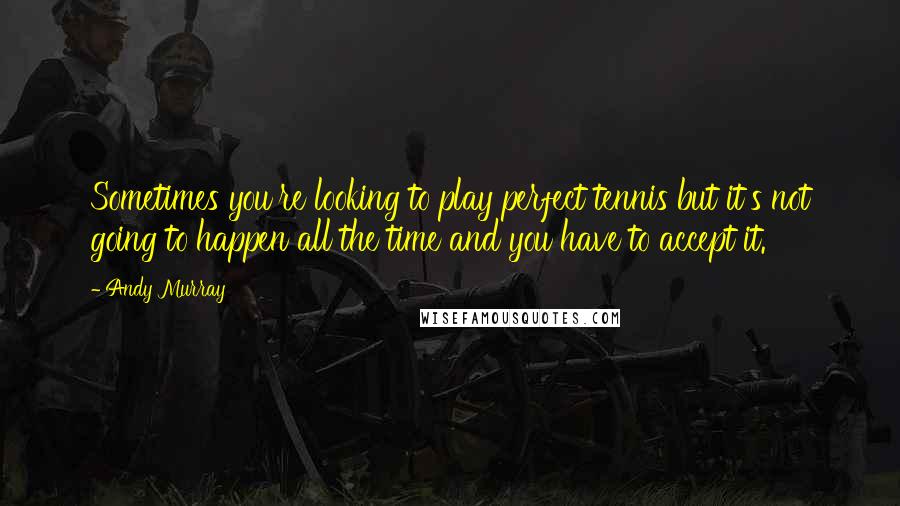 Andy Murray Quotes: Sometimes you're looking to play perfect tennis but it's not going to happen all the time and you have to accept it.