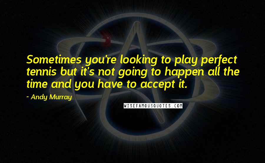 Andy Murray Quotes: Sometimes you're looking to play perfect tennis but it's not going to happen all the time and you have to accept it.