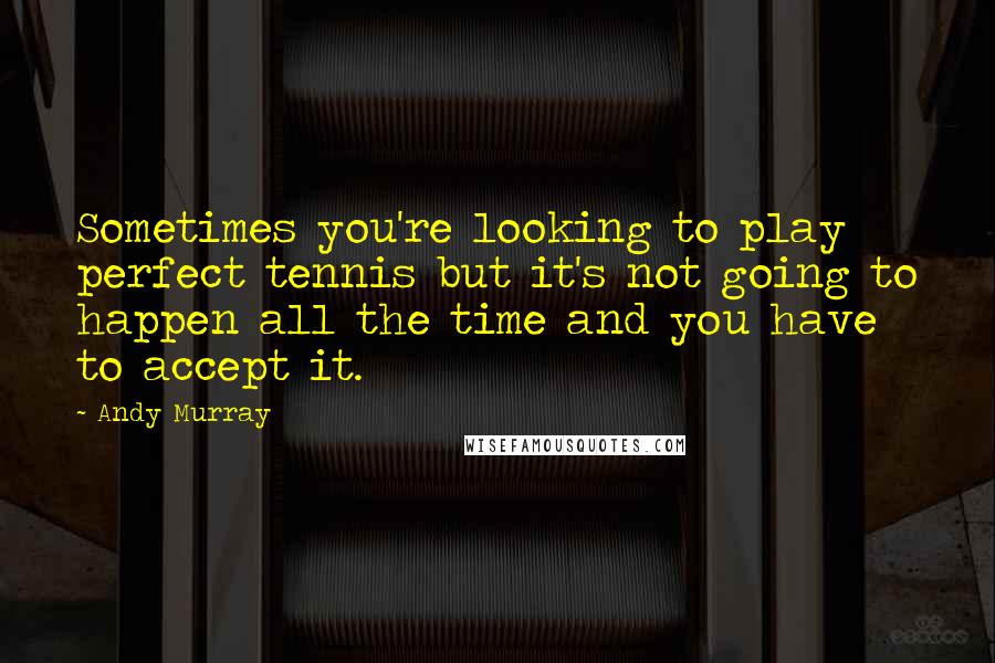 Andy Murray Quotes: Sometimes you're looking to play perfect tennis but it's not going to happen all the time and you have to accept it.