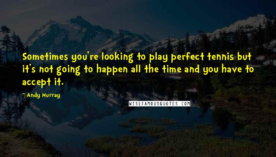 Andy Murray Quotes: Sometimes you're looking to play perfect tennis but it's not going to happen all the time and you have to accept it.