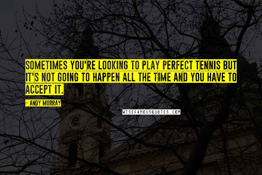 Andy Murray Quotes: Sometimes you're looking to play perfect tennis but it's not going to happen all the time and you have to accept it.