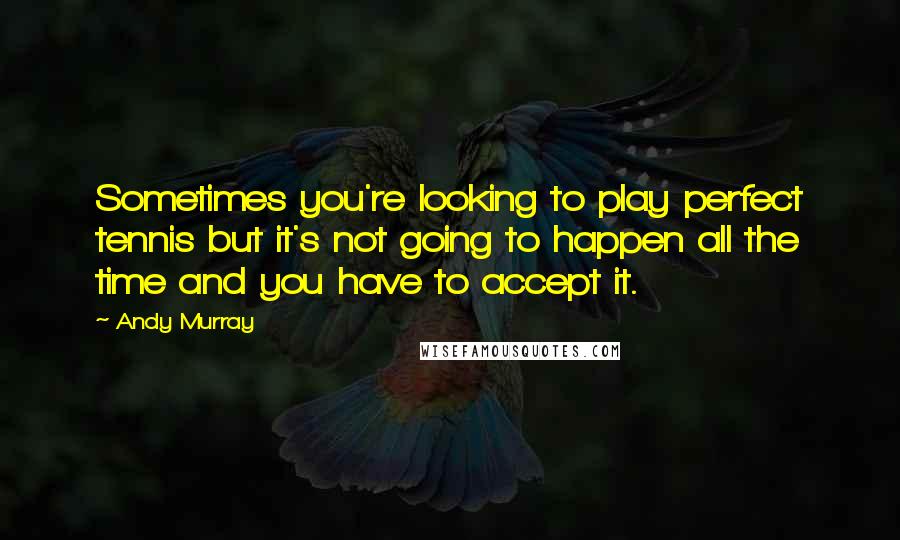 Andy Murray Quotes: Sometimes you're looking to play perfect tennis but it's not going to happen all the time and you have to accept it.