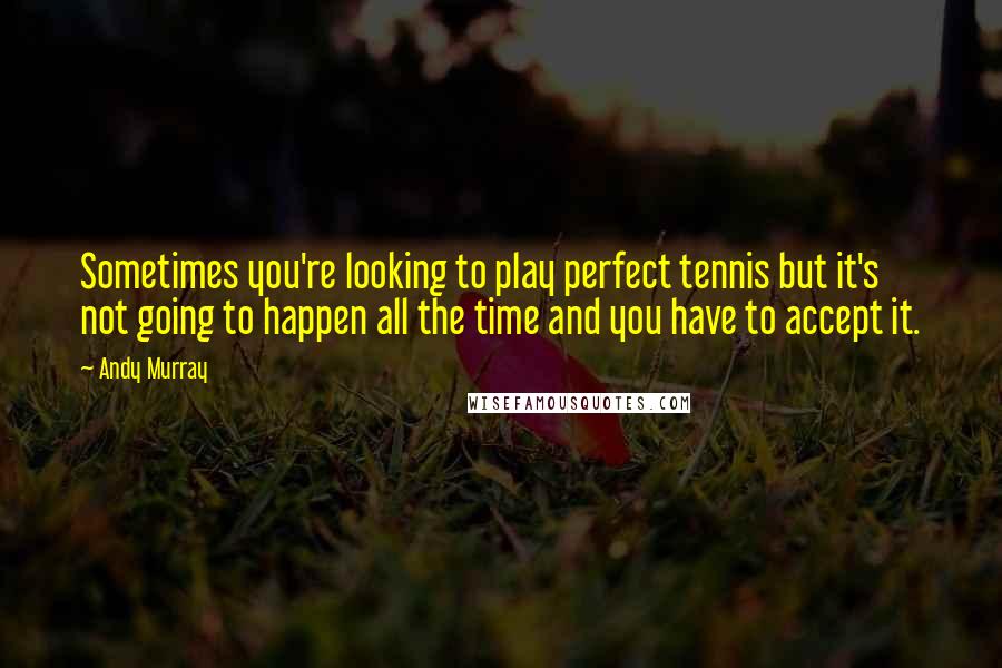 Andy Murray Quotes: Sometimes you're looking to play perfect tennis but it's not going to happen all the time and you have to accept it.