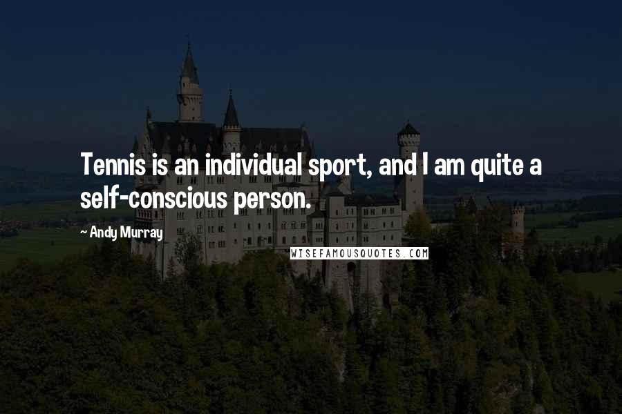 Andy Murray Quotes: Tennis is an individual sport, and I am quite a self-conscious person.