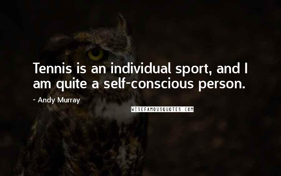 Andy Murray Quotes: Tennis is an individual sport, and I am quite a self-conscious person.