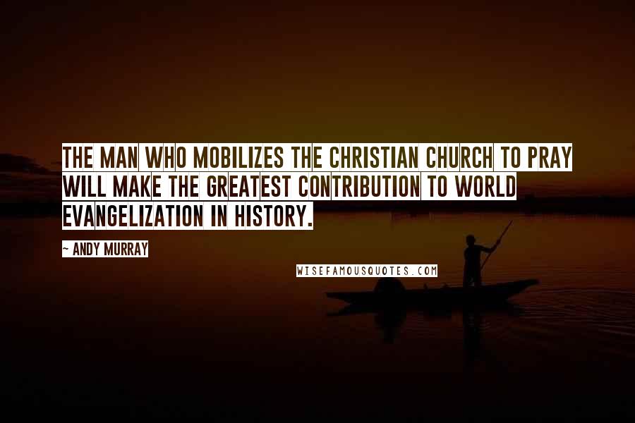 Andy Murray Quotes: The man who mobilizes the Christian church to pray will make the greatest contribution to world evangelization in history.