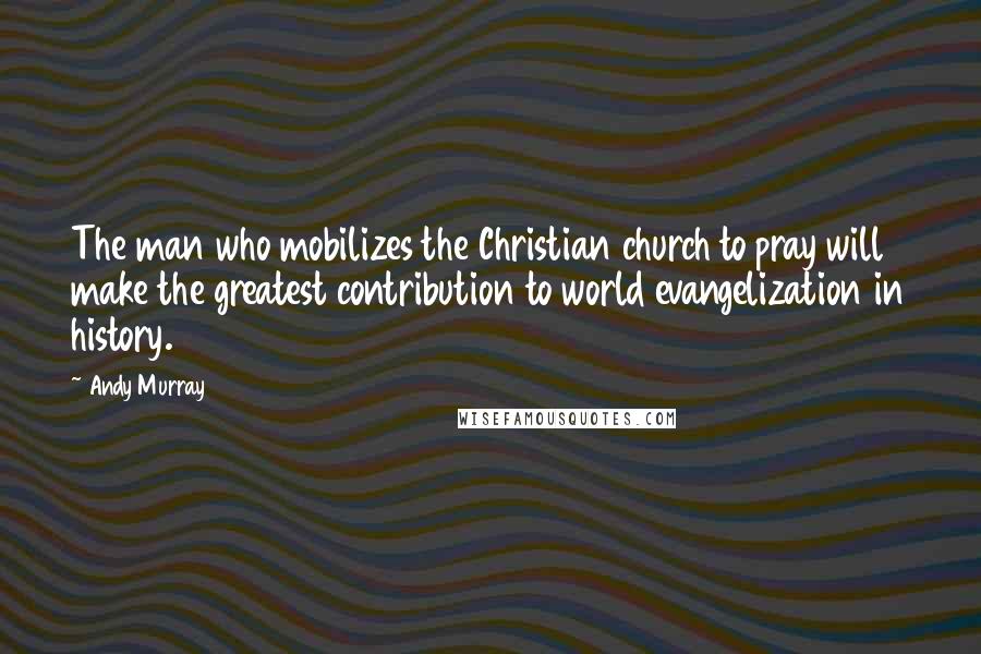 Andy Murray Quotes: The man who mobilizes the Christian church to pray will make the greatest contribution to world evangelization in history.