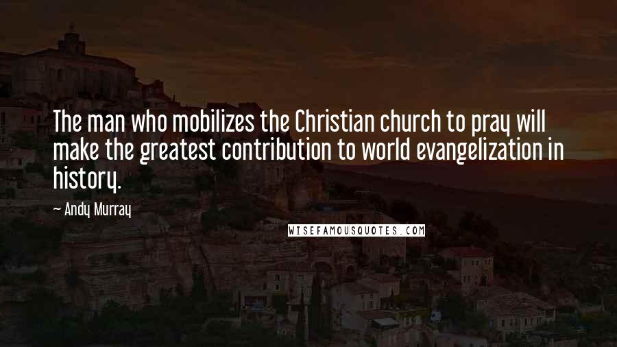 Andy Murray Quotes: The man who mobilizes the Christian church to pray will make the greatest contribution to world evangelization in history.