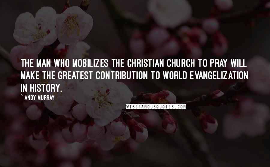 Andy Murray Quotes: The man who mobilizes the Christian church to pray will make the greatest contribution to world evangelization in history.