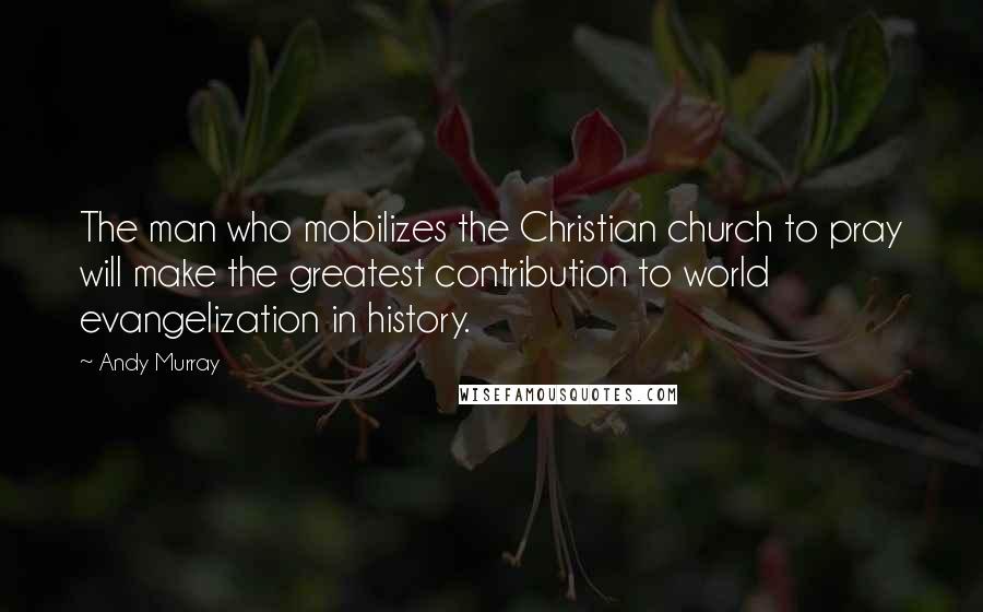 Andy Murray Quotes: The man who mobilizes the Christian church to pray will make the greatest contribution to world evangelization in history.