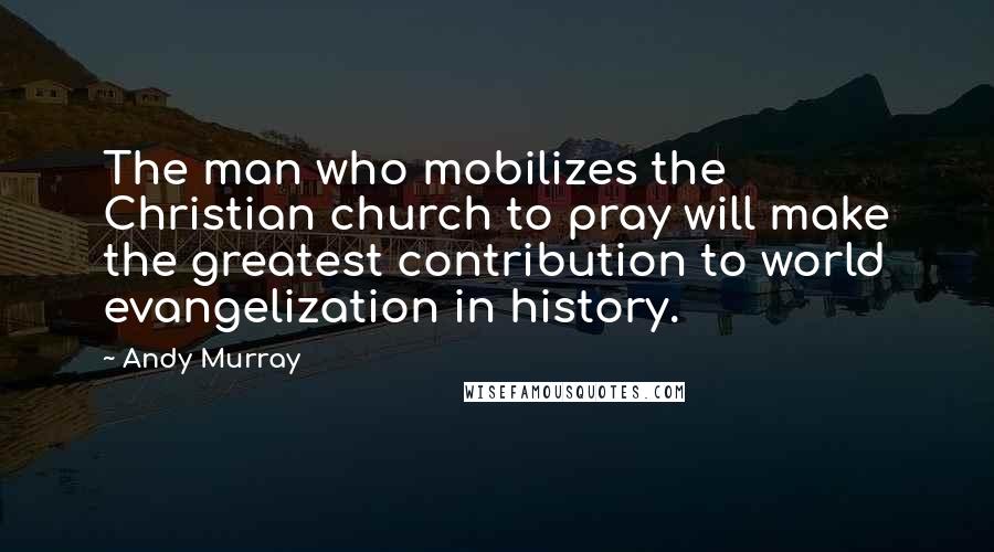 Andy Murray Quotes: The man who mobilizes the Christian church to pray will make the greatest contribution to world evangelization in history.