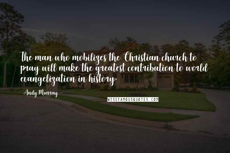 Andy Murray Quotes: The man who mobilizes the Christian church to pray will make the greatest contribution to world evangelization in history.