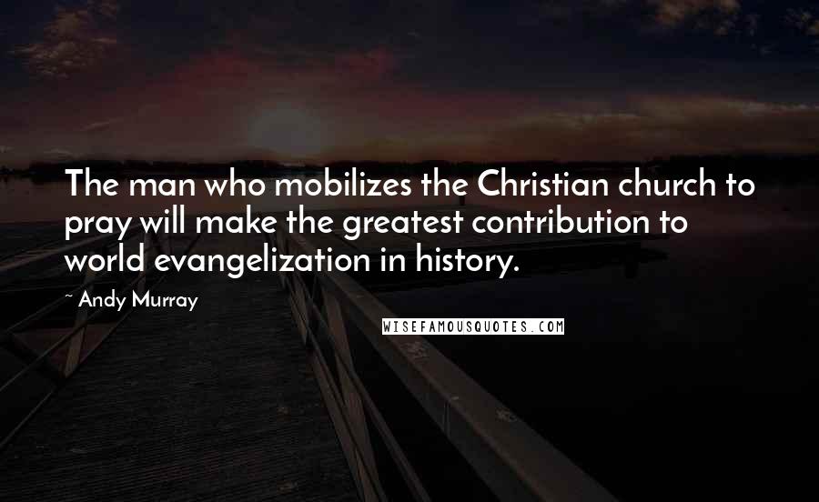 Andy Murray Quotes: The man who mobilizes the Christian church to pray will make the greatest contribution to world evangelization in history.