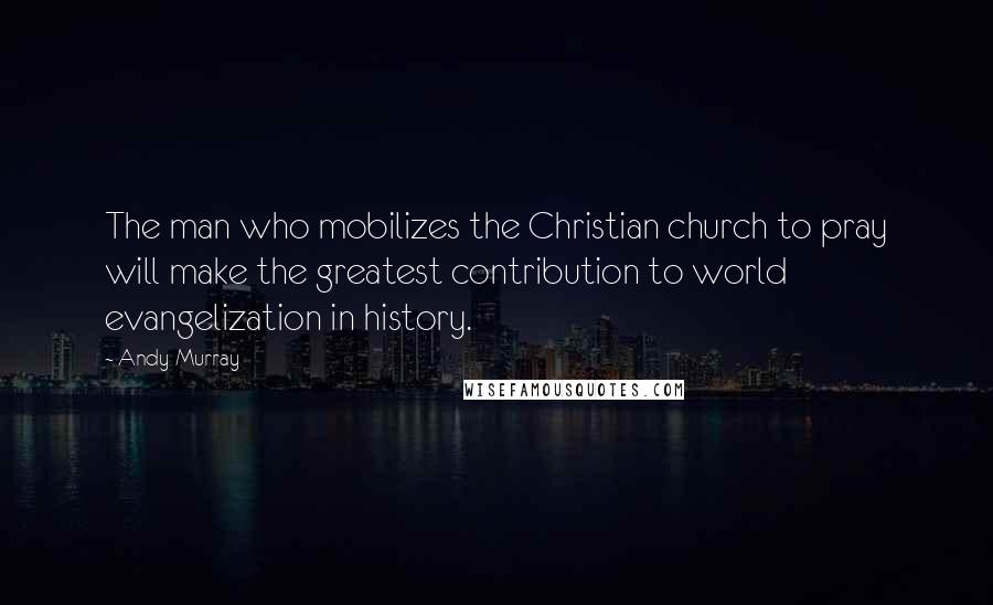 Andy Murray Quotes: The man who mobilizes the Christian church to pray will make the greatest contribution to world evangelization in history.
