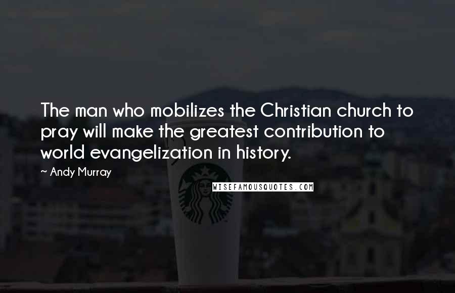 Andy Murray Quotes: The man who mobilizes the Christian church to pray will make the greatest contribution to world evangelization in history.