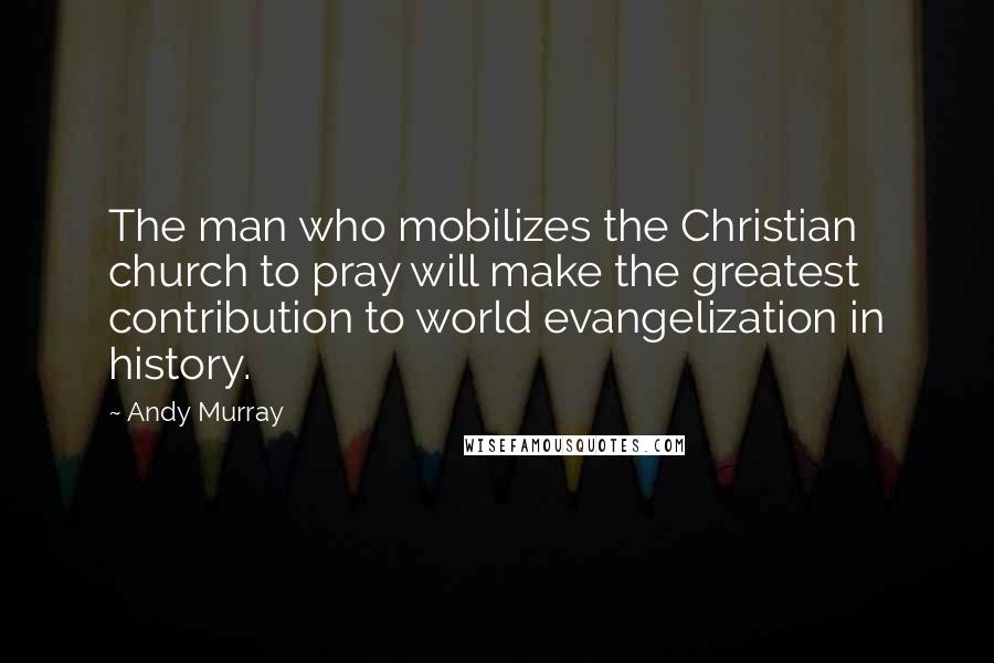 Andy Murray Quotes: The man who mobilizes the Christian church to pray will make the greatest contribution to world evangelization in history.