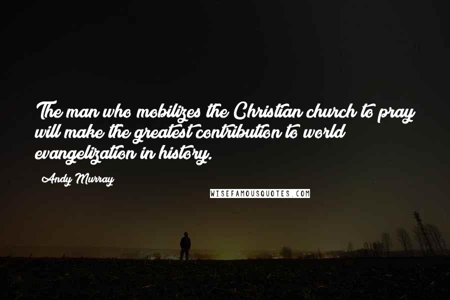 Andy Murray Quotes: The man who mobilizes the Christian church to pray will make the greatest contribution to world evangelization in history.