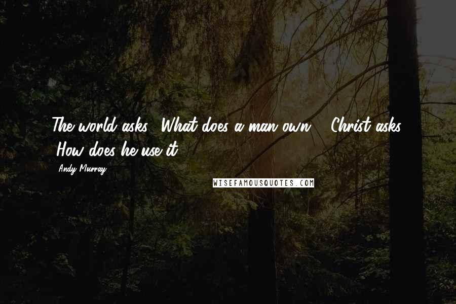 Andy Murray Quotes: The world asks, "What does a man own?"; Christ asks, "How does he use it?"
