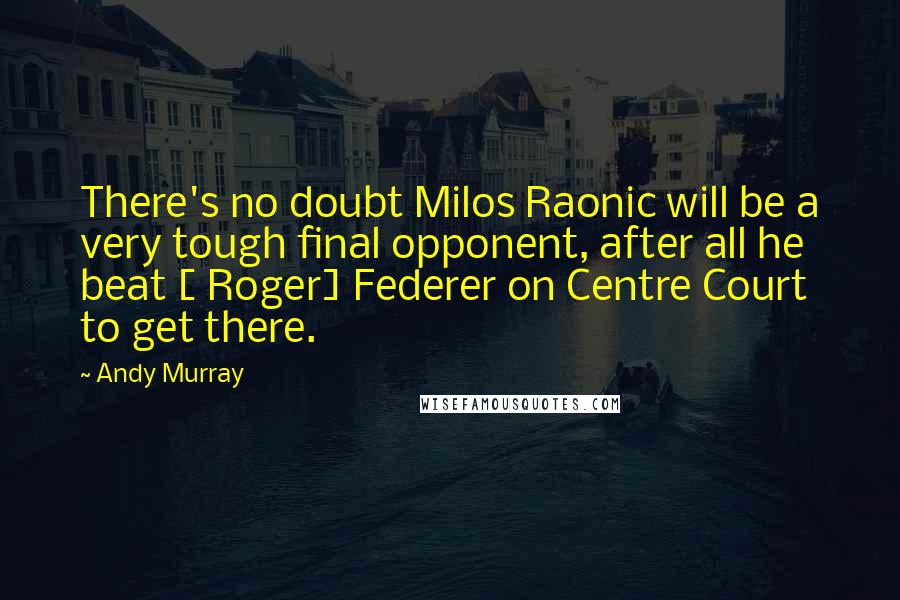Andy Murray Quotes: There's no doubt Milos Raonic will be a very tough final opponent, after all he beat [ Roger] Federer on Centre Court to get there.