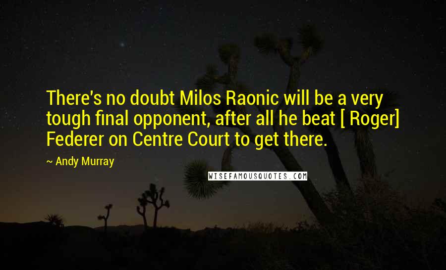 Andy Murray Quotes: There's no doubt Milos Raonic will be a very tough final opponent, after all he beat [ Roger] Federer on Centre Court to get there.