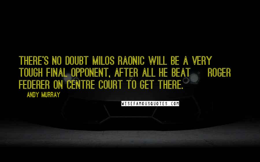 Andy Murray Quotes: There's no doubt Milos Raonic will be a very tough final opponent, after all he beat [ Roger] Federer on Centre Court to get there.