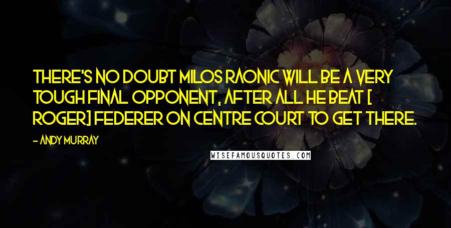 Andy Murray Quotes: There's no doubt Milos Raonic will be a very tough final opponent, after all he beat [ Roger] Federer on Centre Court to get there.