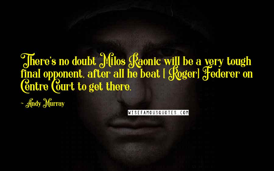 Andy Murray Quotes: There's no doubt Milos Raonic will be a very tough final opponent, after all he beat [ Roger] Federer on Centre Court to get there.