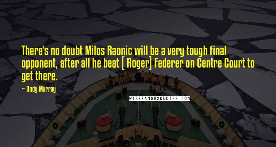 Andy Murray Quotes: There's no doubt Milos Raonic will be a very tough final opponent, after all he beat [ Roger] Federer on Centre Court to get there.