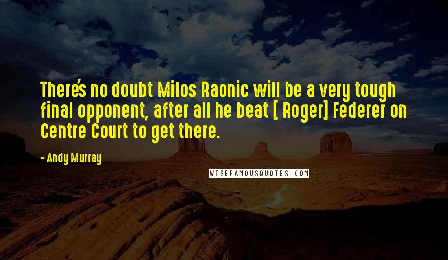 Andy Murray Quotes: There's no doubt Milos Raonic will be a very tough final opponent, after all he beat [ Roger] Federer on Centre Court to get there.