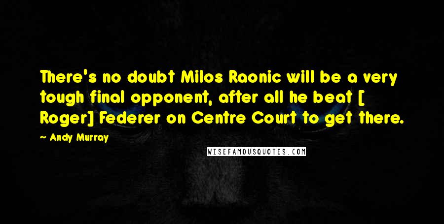 Andy Murray Quotes: There's no doubt Milos Raonic will be a very tough final opponent, after all he beat [ Roger] Federer on Centre Court to get there.