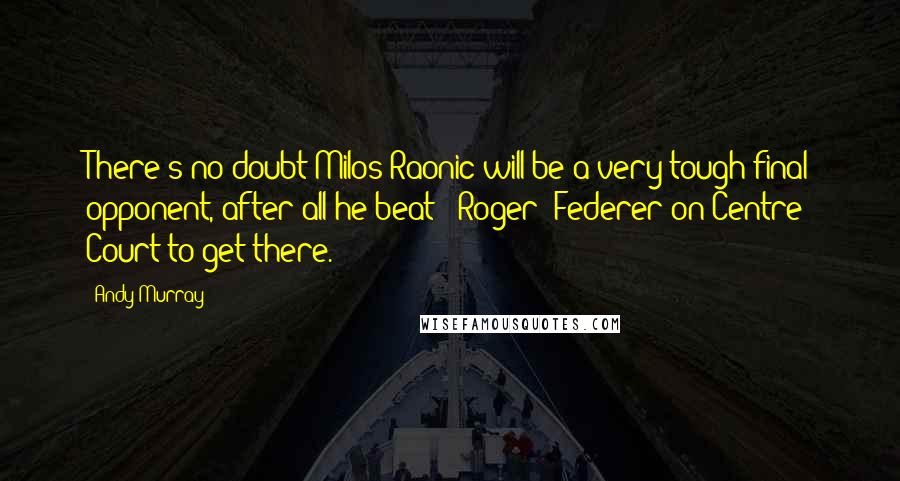 Andy Murray Quotes: There's no doubt Milos Raonic will be a very tough final opponent, after all he beat [ Roger] Federer on Centre Court to get there.