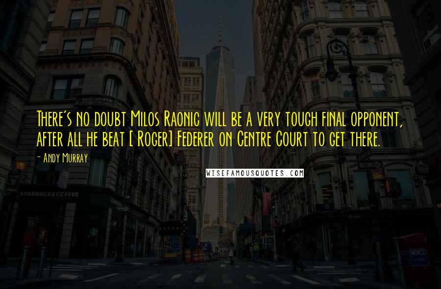 Andy Murray Quotes: There's no doubt Milos Raonic will be a very tough final opponent, after all he beat [ Roger] Federer on Centre Court to get there.