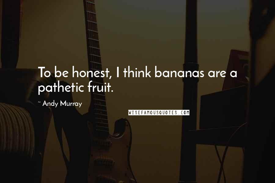 Andy Murray Quotes: To be honest, I think bananas are a pathetic fruit.