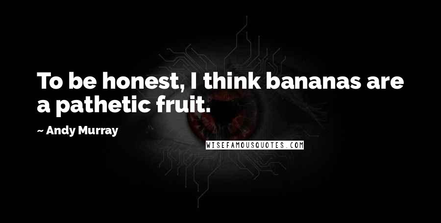 Andy Murray Quotes: To be honest, I think bananas are a pathetic fruit.