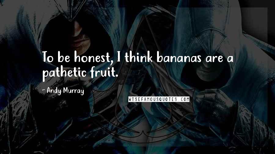 Andy Murray Quotes: To be honest, I think bananas are a pathetic fruit.