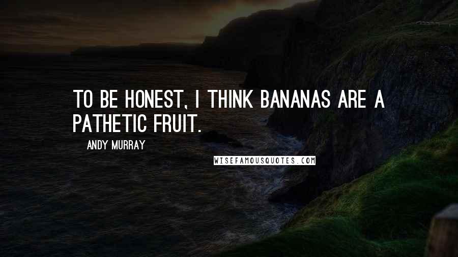 Andy Murray Quotes: To be honest, I think bananas are a pathetic fruit.