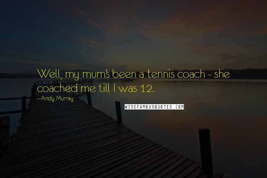 Andy Murray Quotes: Well, my mum's been a tennis coach - she coached me till I was 12.