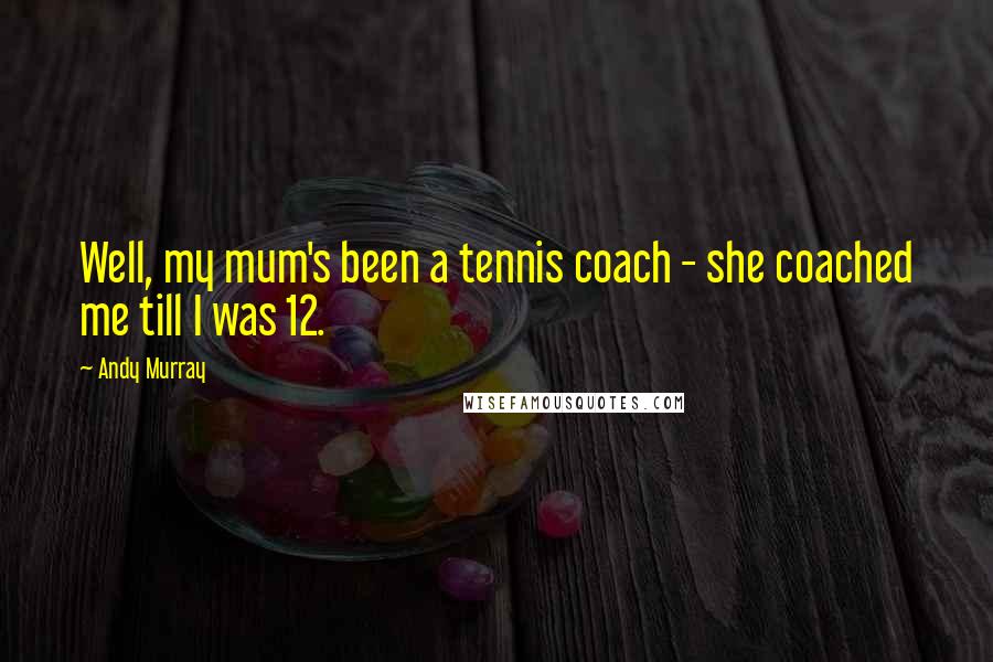 Andy Murray Quotes: Well, my mum's been a tennis coach - she coached me till I was 12.