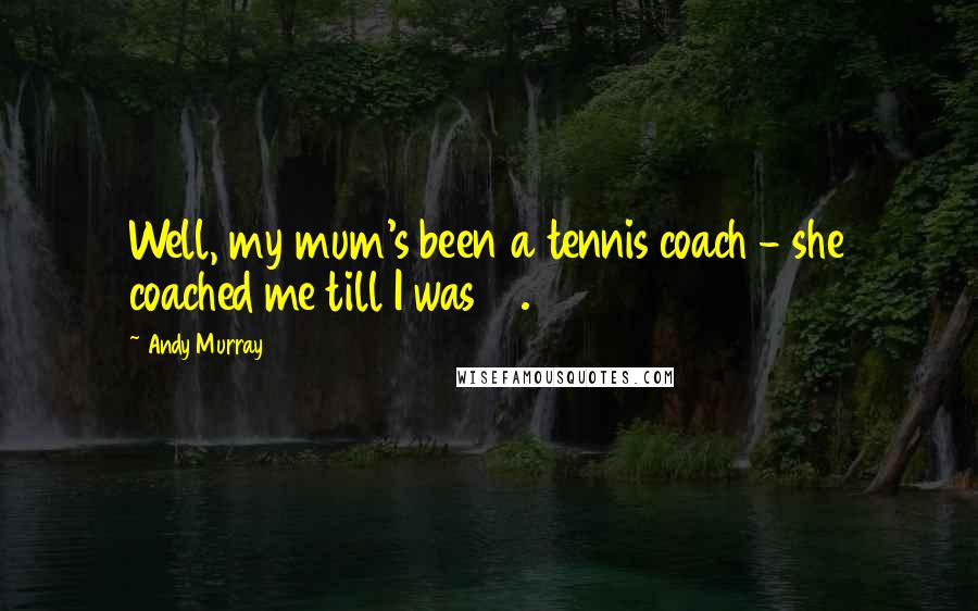 Andy Murray Quotes: Well, my mum's been a tennis coach - she coached me till I was 12.