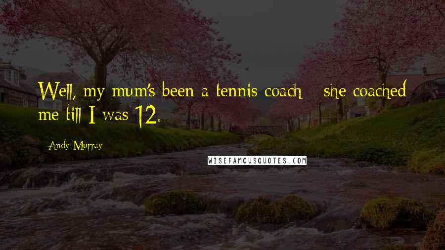 Andy Murray Quotes: Well, my mum's been a tennis coach - she coached me till I was 12.
