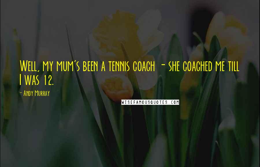 Andy Murray Quotes: Well, my mum's been a tennis coach - she coached me till I was 12.