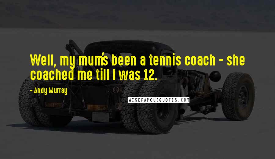 Andy Murray Quotes: Well, my mum's been a tennis coach - she coached me till I was 12.