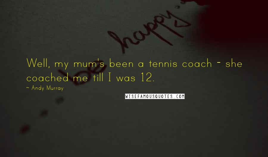Andy Murray Quotes: Well, my mum's been a tennis coach - she coached me till I was 12.