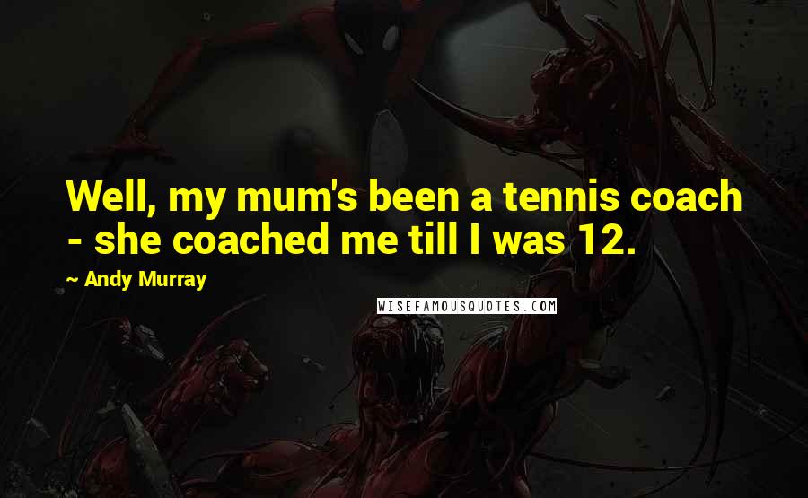 Andy Murray Quotes: Well, my mum's been a tennis coach - she coached me till I was 12.